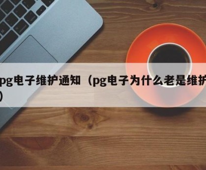 pg电子维护通知（pg电子为什么老是维护）