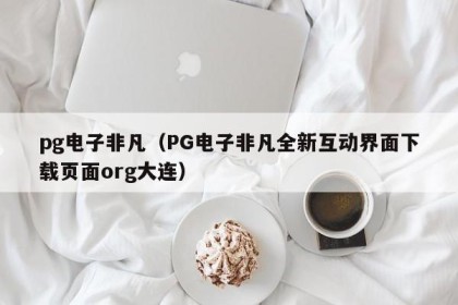 pg电子非凡（PG电子非凡全新互动界面下载页面org大连）
