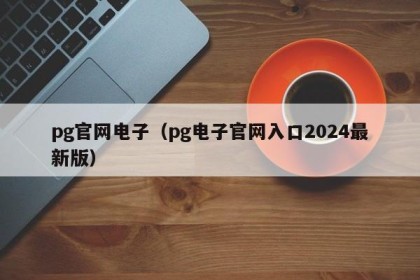 pg官网电子（pg电子官网入口2024最新版）