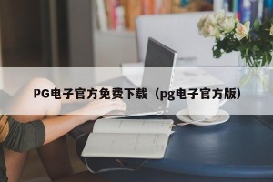 PG电子官方免费下载（pg电子官方版）