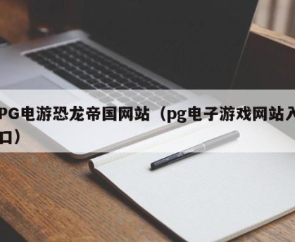 PG电游恐龙帝国网站（pg电子游戏网站入口）