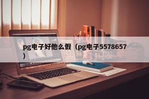 pg电子好他么假（pg电子5578657）