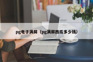 pg电子满屏（pg满屏西瓜多少钱）