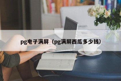 pg电子满屏（pg满屏西瓜多少钱）