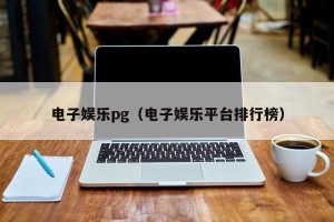 电子娱乐pg（电子娱乐平台排行榜）