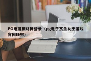 PG电游赢财神登录（pg电子赏金女王游戏官网旺财）