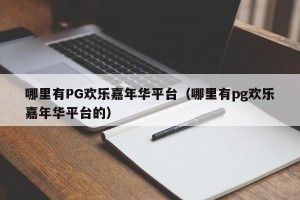 哪里有PG欢乐嘉年华平台（哪里有pg欢乐嘉年华平台的）