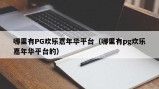 哪里有PG欢乐嘉年华平台（哪里有pg欢乐嘉年华平台的）