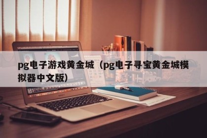 pg电子游戏黄金城（pg电子寻宝黄金城模拟器中文版）
