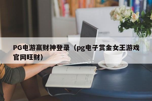 PG电游赢财神登录(pg电子赏金女王游戏官网旺财)