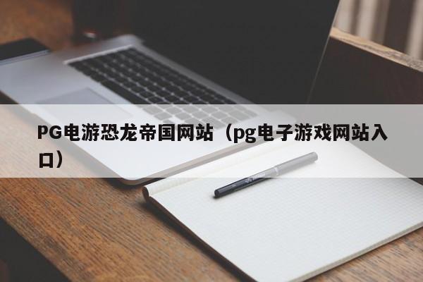 PG电游恐龙帝国网站(pg电子游戏网站入口)
